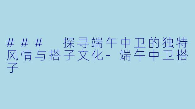 ### 探寻端午中卫的独特风情与搭子文化-端午中卫搭子