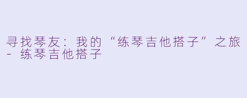 寻找琴友:我的“练琴吉他搭子”之旅
