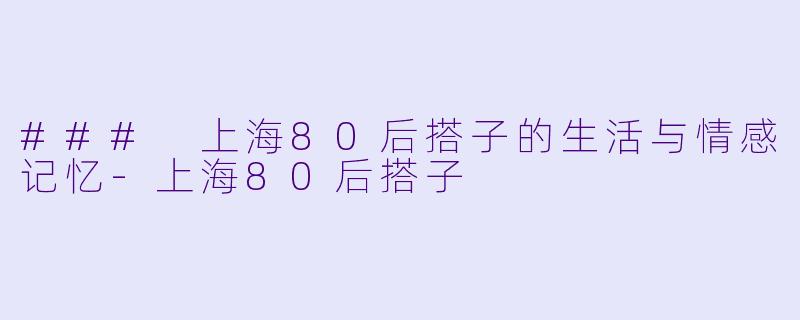 ### 上海80后搭子的生活与情感记忆-上海80后搭子