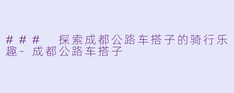 ### 探索成都公路车搭子的骑行乐趣-成都公路车搭子