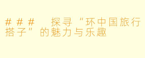 ### 探寻“环中国旅行搭子”的魅力与乐趣