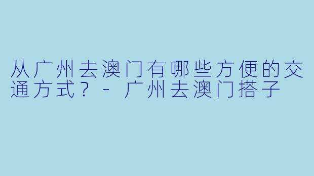 从广州去澳门有哪些方便的交通方式？