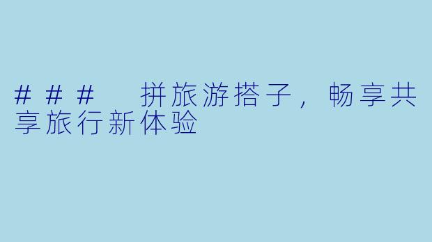 ### 拼旅游搭子，畅享共享旅行新体验