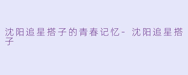 沈阳追星搭子的青春记忆-沈阳追星搭子
