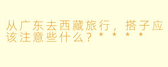 从广东去西藏旅行,搭子应该注意些什么?****