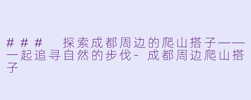 ### 探索成都周边的爬山搭子——一起追寻自然的步伐-成都周边爬山搭子