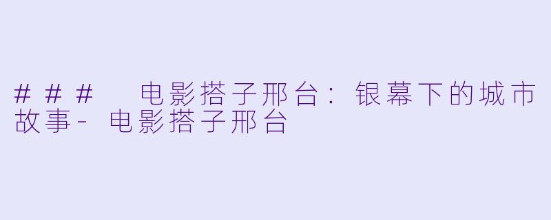 ### 电影搭子邢台:银幕下的城市故事