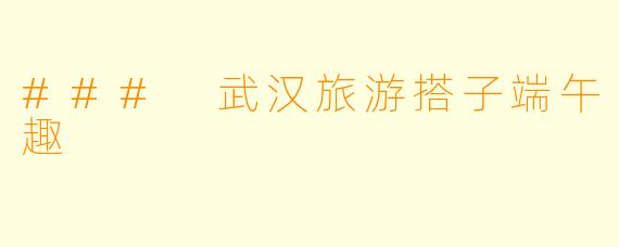 ### 武汉旅游搭子端午趣