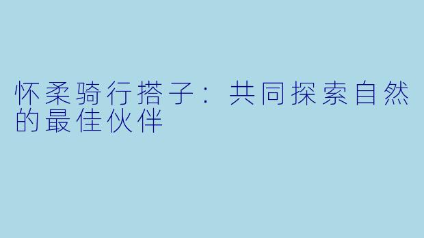 怀柔骑行搭子：共同探索自然的最佳伙伴