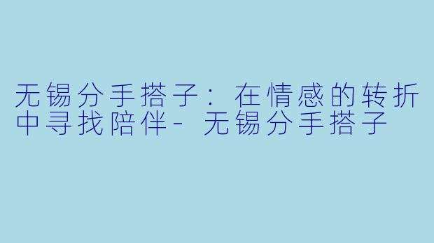 无锡分手搭子：在情感的转折中寻找陪伴-无锡分手搭子