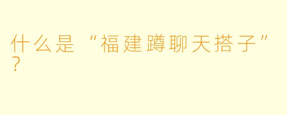 什么是“福建蹲聊天搭子”?