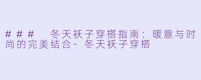 ### 冬天袄子穿搭指南：暖意与时尚的完美结合-冬天袄子穿搭