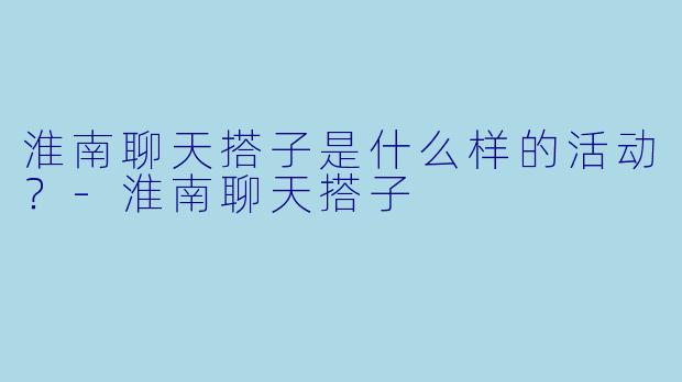 淮南聊天搭子是什么样的活动？