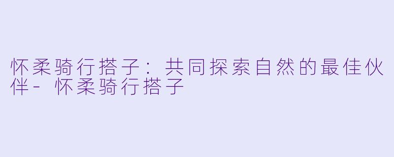 怀柔骑行搭子：共同探索自然的最佳伙伴