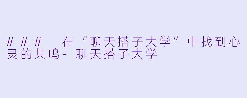 ### 在“聊天搭子大学”中找到心灵的共鸣-聊天搭子大学