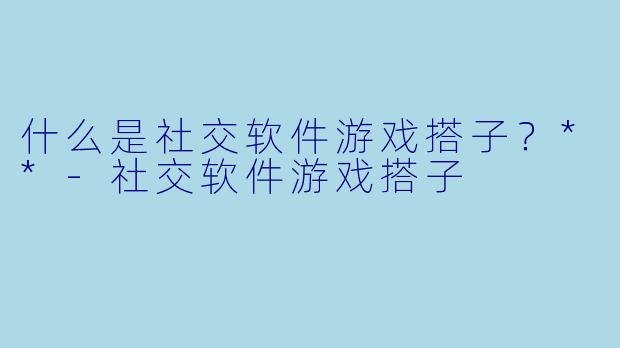 什么是社交软件游戏搭子？**