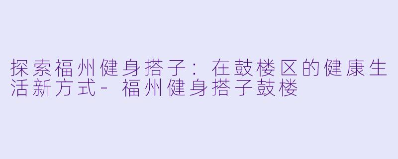 探索福州健身搭子：在鼓楼区的健康生活新方式-福州健身搭子鼓楼