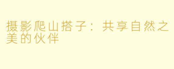 摄影爬山搭子：共享自然之美的伙伴