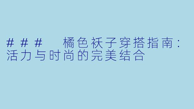 ### 橘色袄子穿搭指南:活力与时尚的完美结合