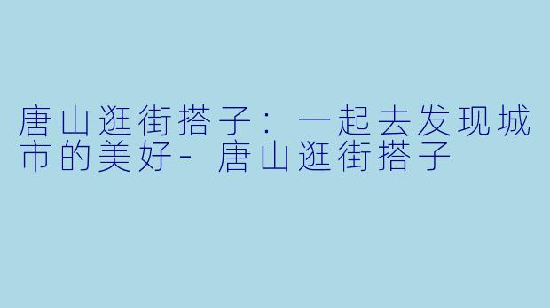 唐山逛街搭子：一起去发现城市的美好