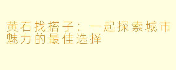 黄石找搭子：一起探索城市魅力的最佳选择