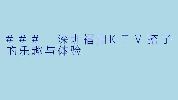 ### 深圳福田KTV搭子的乐趣与体验