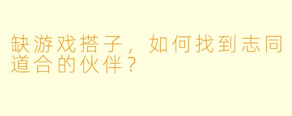 缺游戏搭子，如何找到志同道合的伙伴？