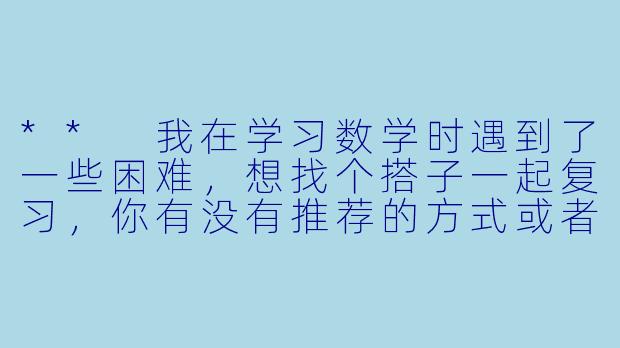 ** 我在学习数学时遇到了一些困难,想找个搭子一起复习,你有没有推荐的方式或者途径?**
