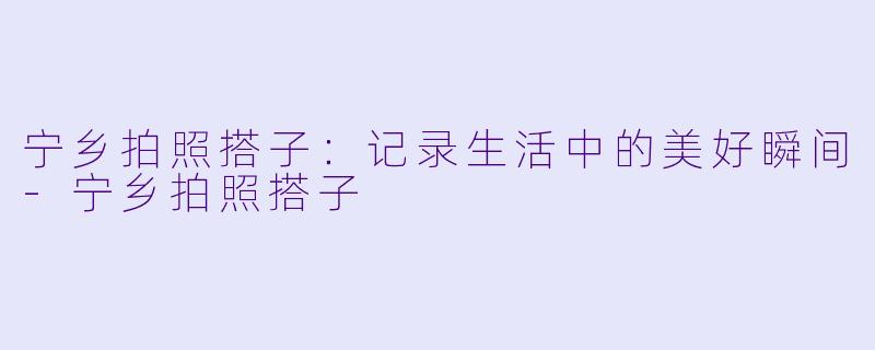 宁乡拍照搭子：记录生活中的美好瞬间-宁乡拍照搭子