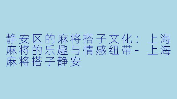 静安区的麻将搭子文化：上海麻将的乐趣与情感纽带-上海麻将搭子静安