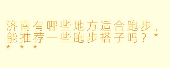 济南有哪些地方适合跑步,能推荐一些跑步搭子吗?****