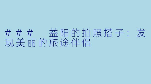 ### 益阳的拍照搭子：发现美丽的旅途伴侣