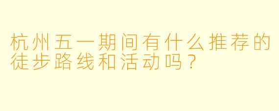 杭州五一期间有什么推荐的徒步路线和活动吗?