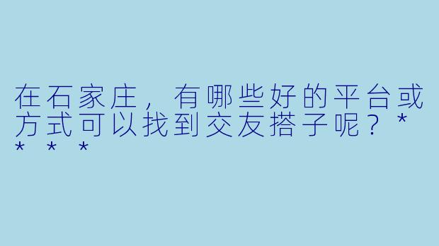 在石家庄,有哪些好的平台或方式可以找到交友搭子呢?****