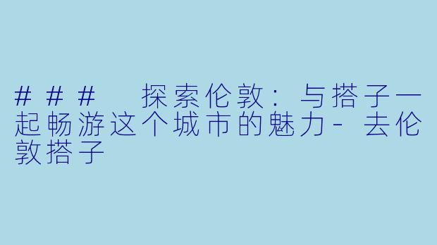 ### 探索伦敦:与搭子一起畅游这个城市的魅力