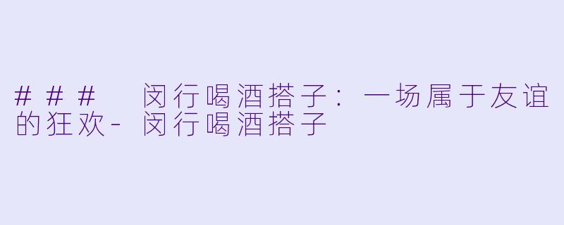 ### 闵行喝酒搭子：一场属于友谊的狂欢-闵行喝酒搭子