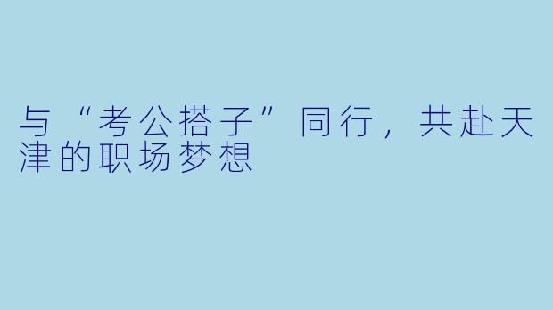 与“考公搭子”同行，共赴天津的职场梦想