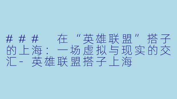 ### 在“英雄联盟”搭子的上海：一场虚拟与现实的交汇-英雄联盟搭子上海
