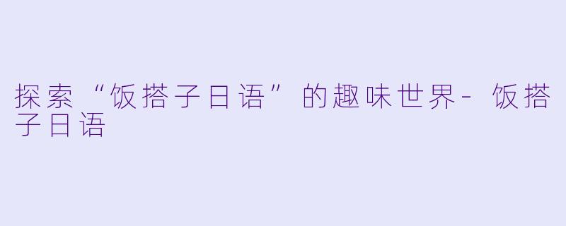 探索“饭搭子日语”的趣味世界-饭搭子日语