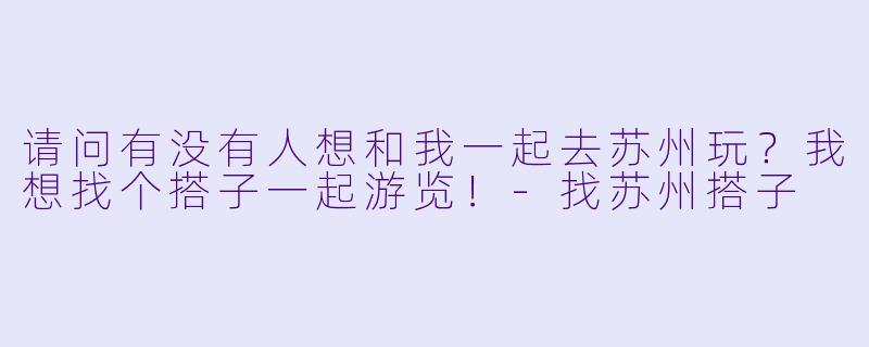 请问有没有人想和我一起去苏州玩？我想找个搭子一起游览！-找苏州搭子