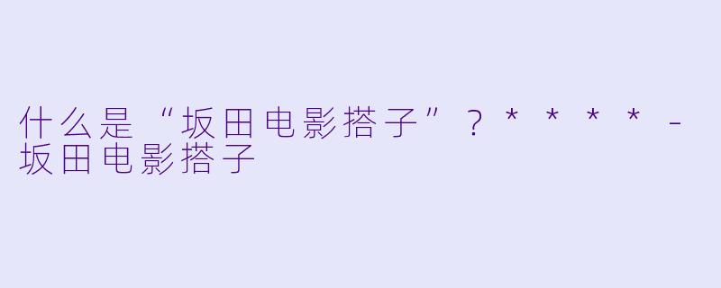 什么是“坂田电影搭子”？****