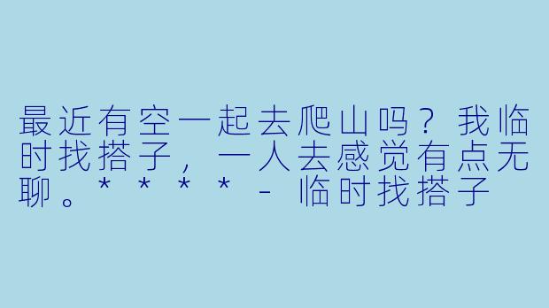 最近有空一起去爬山吗？我临时找搭子，一人去感觉有点无聊。****