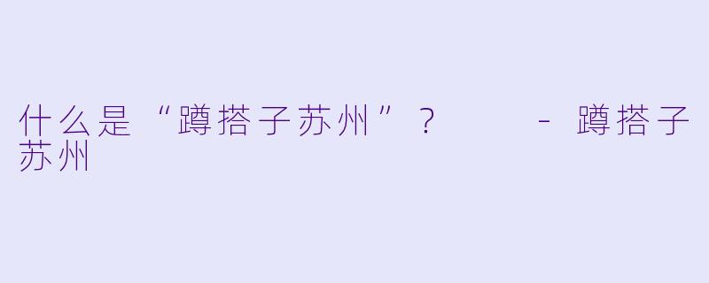 什么是“蹲搭子苏州”？  