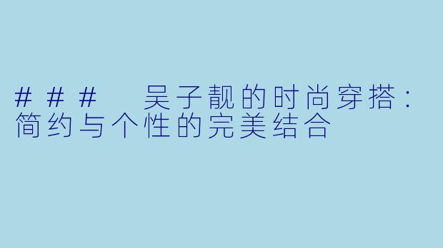 ### 吴子靓的时尚穿搭:简约与个性的完美结合