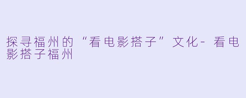 探寻福州的“看电影搭子”文化-看电影搭子福州