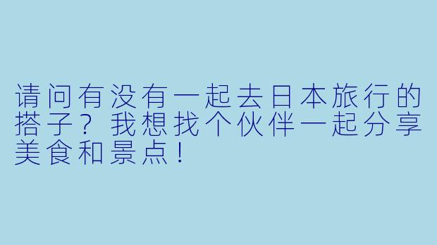 请问有没有一起去日本旅行的搭子？我想找个伙伴一起分享美食和景点！