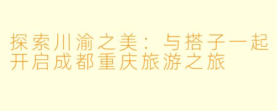 探索川渝之美：与搭子一起开启成都重庆旅游之旅