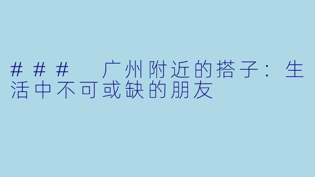 ### 广州附近的搭子：生活中不可或缺的朋友