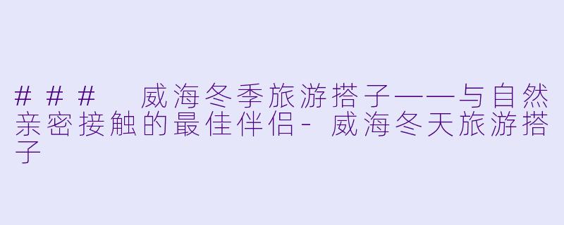 ### 威海冬季旅游搭子——与自然亲密接触的最佳伴侣