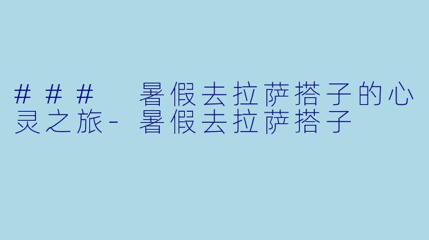 ### 暑假去拉萨搭子的心灵之旅-暑假去拉萨搭子
